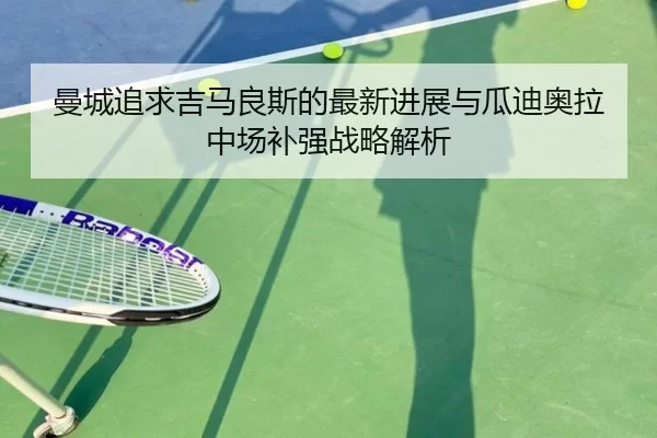 曼城追求吉马良斯的最新进展与瓜迪奥拉中场补强战略解析